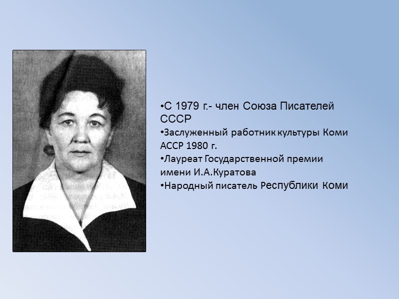 С 1979 г.- член Союза Писателей СССР Заслуженный работник культуры Коми АССР 1980 г.